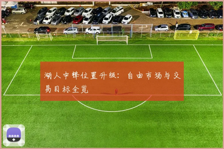 湖人中锋位置升级：自由市场与交易目标全览