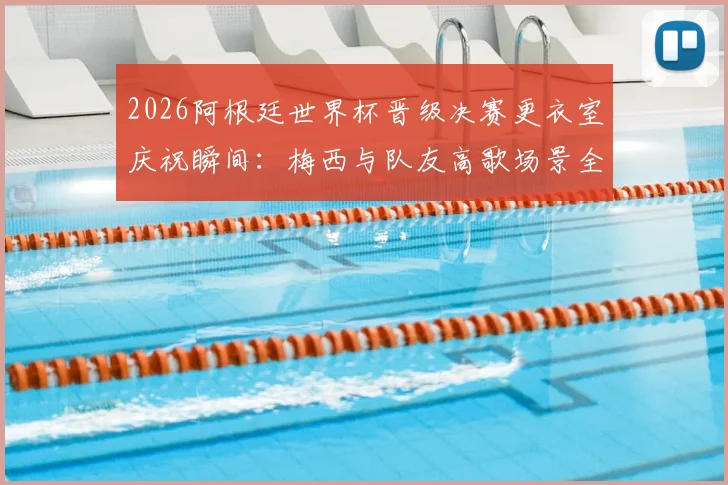 2026阿根廷世界杯晋级决赛更衣室庆祝瞬间：梅西与队友高歌场景全纪录，附幕后真实视频