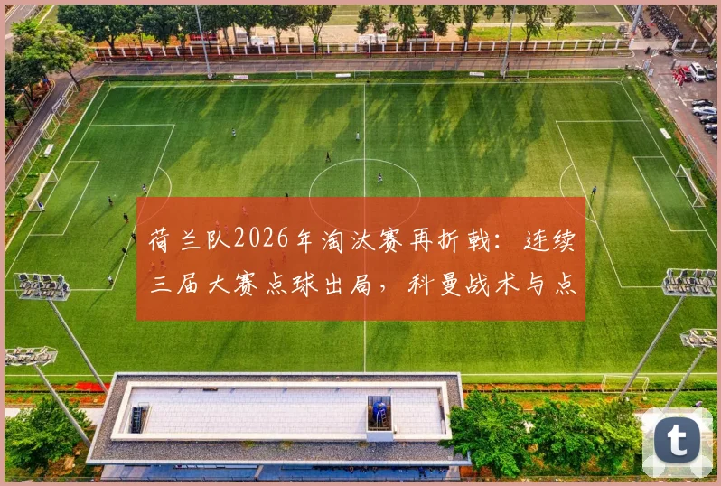 荷兰队2026年淘汰赛再折戟：连续三届大赛点球出局，科曼战术与点球魔咒全解析