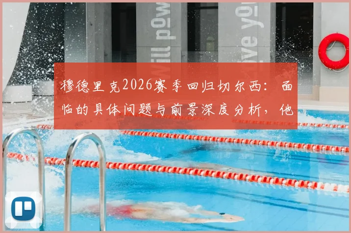 穆德里克2026赛季回归切尔西：面临的具体问题与前景深度分析，他如何用表现说服教练