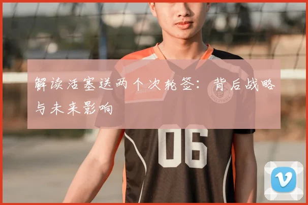解读活塞送两个次轮签：背后战略与未来影响
