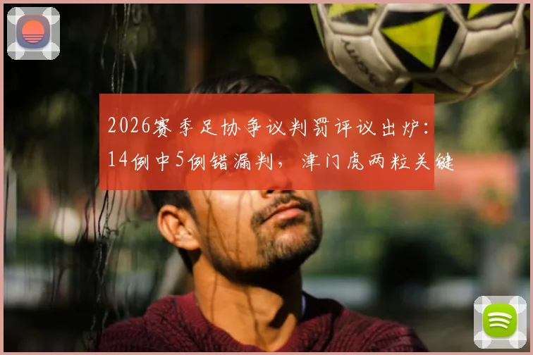2026赛季足协争议判罚评议出炉：14例中5例错漏判，津门虎两粒关键点球被漏判引热议