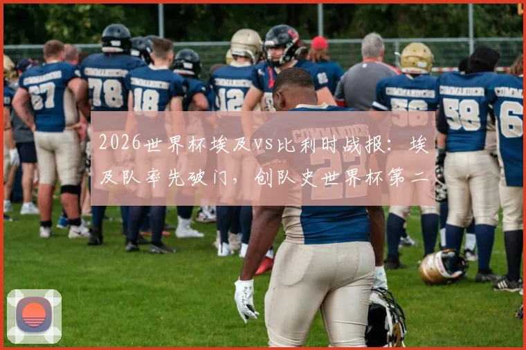 2026世界杯埃及vs比利时战报：埃及队率先破门，创队史世界杯第二次领先纪录