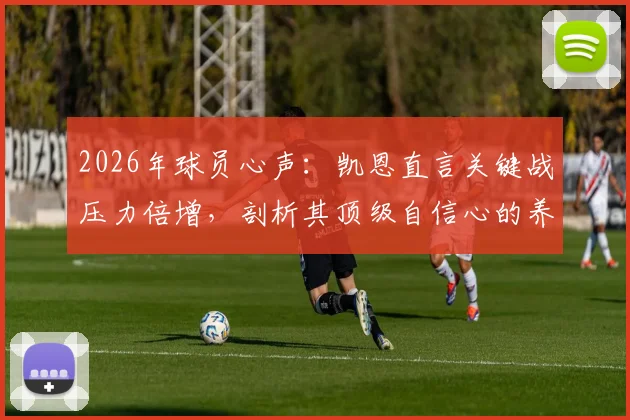 2026年球员心声：凯恩直言关键战压力倍增，剖析其顶级自信心的养成路径与赛前调整秘诀