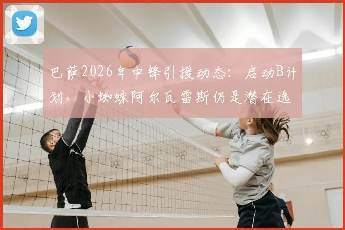 巴萨2026年中锋引援动态：启动B计划，小蜘蛛阿尔瓦雷斯仍是潜在选项，马卡报解析转会策略