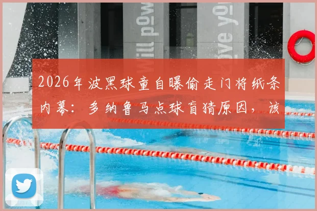 2026年波黑球童自曝偷走门将纸条内幕：多纳鲁马点球盲猜原因，该行为是否面临处罚？