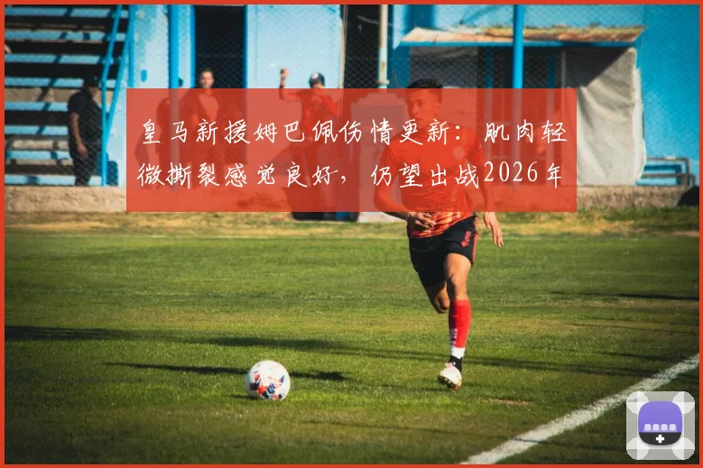皇马新援姆巴佩伤情更新：肌肉轻微撕裂感觉良好，仍望出战2026年首场国家德比