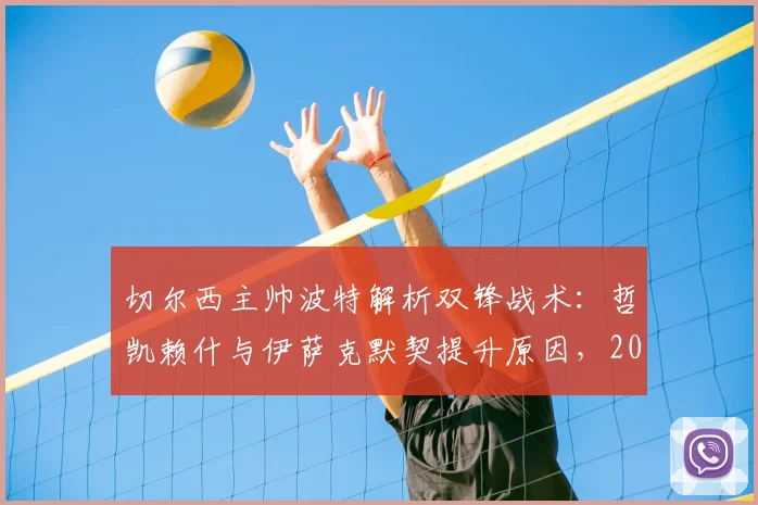 切尔西主帅波特解析双锋战术:哲凯赖什与伊萨克默契提升原因,2026赛季配合将更致命