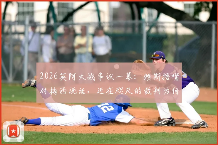 2026英阿大战争议一幕：赖斯捂嘴对梅西说话，近在咫尺的裁判为何未出牌？阿媒怒批裁判纵容