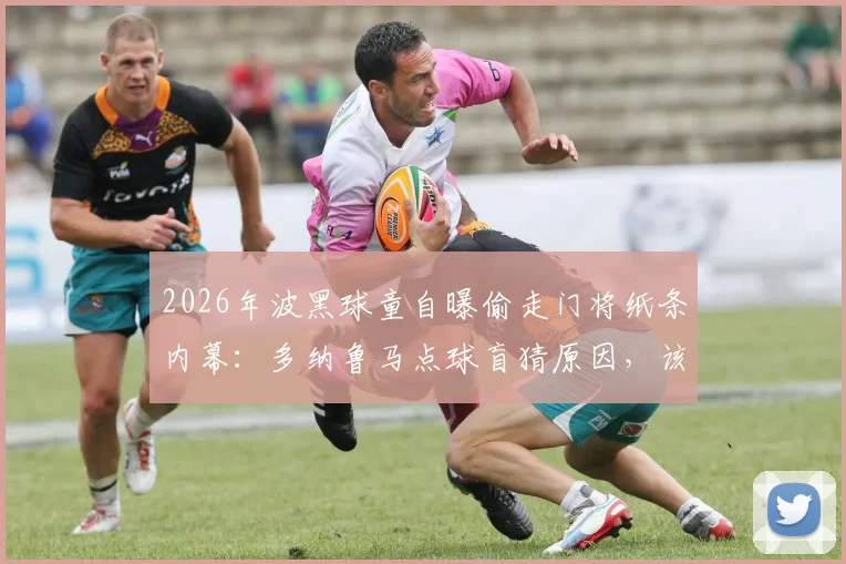 2026年波黑球童自曝偷走门将纸条内幕：多纳鲁马点球盲猜原因，该行为是否面临处罚？