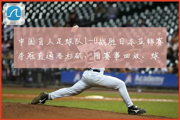 中国盲人足球队1-0战胜日本亚锦赛夺冠直通洛杉矶，附赛事回放、球员名单及残奥会备战最新动态