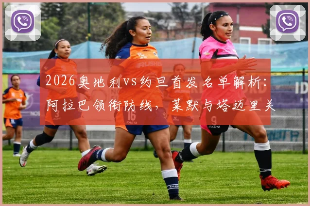 2026奥地利vs约旦首发名单解析：阿拉巴领衔防线，莱默与塔迈里关键对决看点