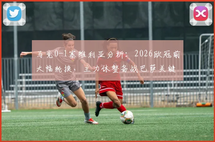 马竞0-1塞维利亚分析：2026欧冠前大幅轮换，主力休整备战巴萨关键战
