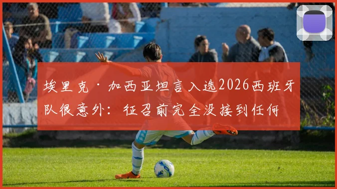 埃里克·加西亚坦言入选2026西班牙队很意外：征召前完全没接到任何通知