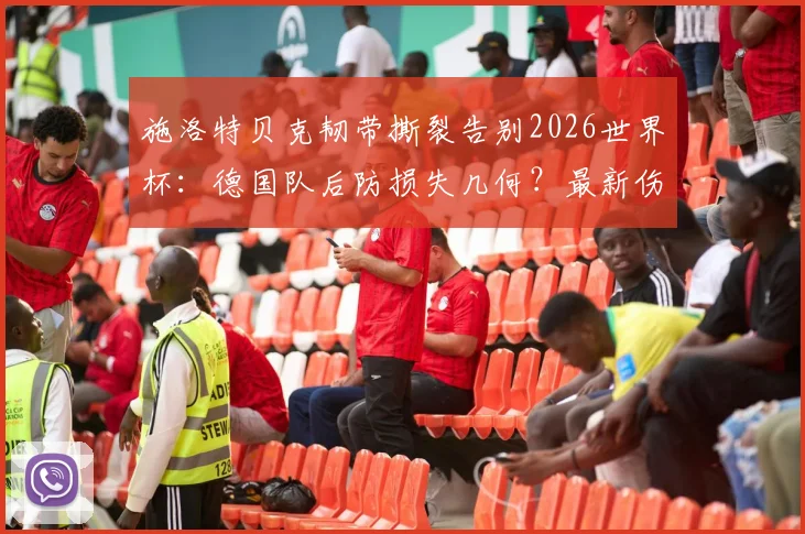施洛特贝克韧带撕裂告别2026世界杯：德国队后防损失几何？最新伤情与影响深度解析