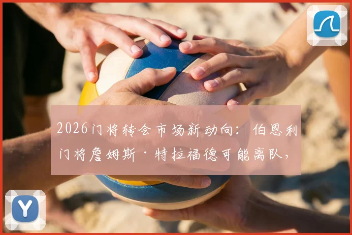 2026门将转会市场新动向：伯恩利门将詹姆斯·特拉福德可能离队，利物浦切尔西等多支豪门关注原因及身价分析