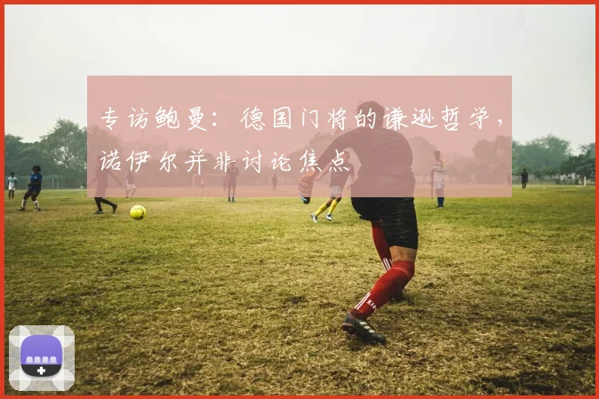 专访鲍曼：德国门将的谦逊哲学，诺伊尔并非讨论焦点