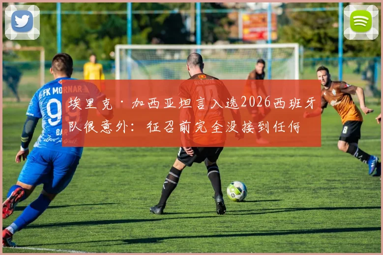 埃里克·加西亚坦言入选2026西班牙队很意外：征召前完全没接到任何通知
