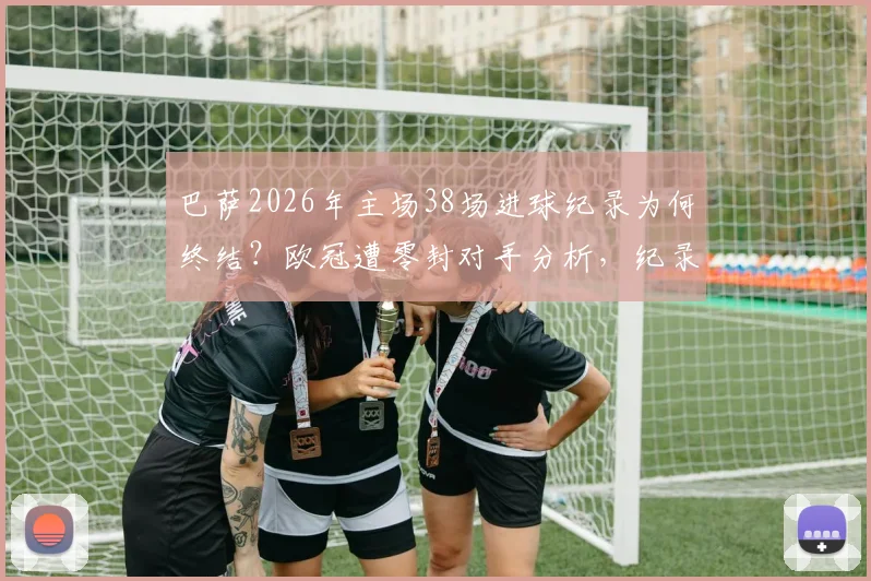 巴萨2026年主场38场进球纪录为何终结？欧冠遭零封对手分析，纪录打破后续影响解读