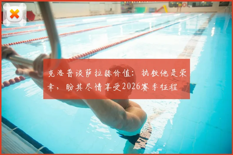 克洛普谈萨拉赫价值：执教他是荣幸，盼其尽情享受2026赛季征程