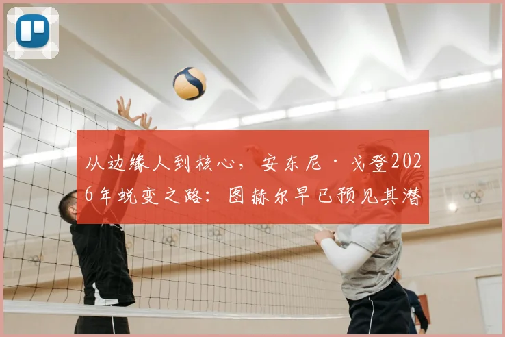 从边缘人到核心，安东尼·戈登2026年蜕变之路：图赫尔早已预见其潜力