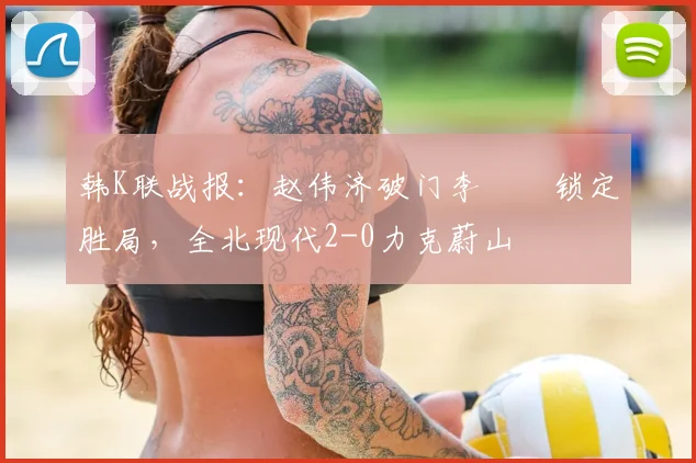 韩K联战报：赵伟济破门李昇祐锁定胜局，全北现代2-0力克蔚山