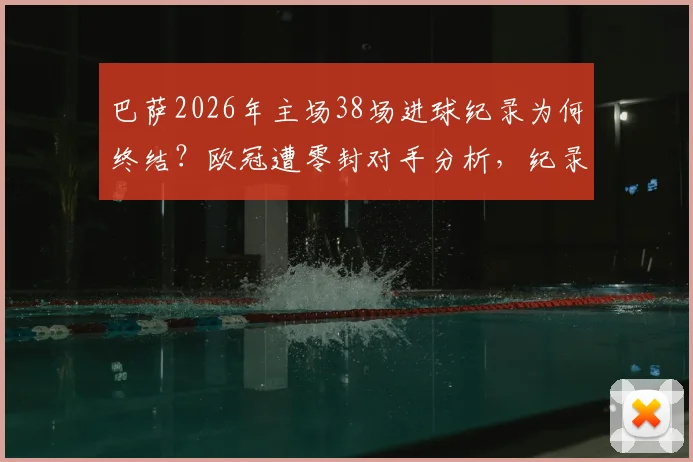 巴萨2026年主场38场进球纪录为何终结？欧冠遭零封对手分析，纪录打破后续影响解读