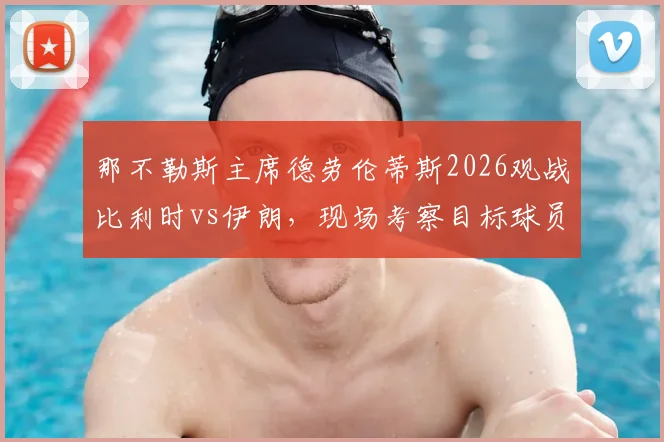 那不勒斯主席德劳伦蒂斯2026观战比利时vs伊朗，现场考察目标球员名单预测与分析