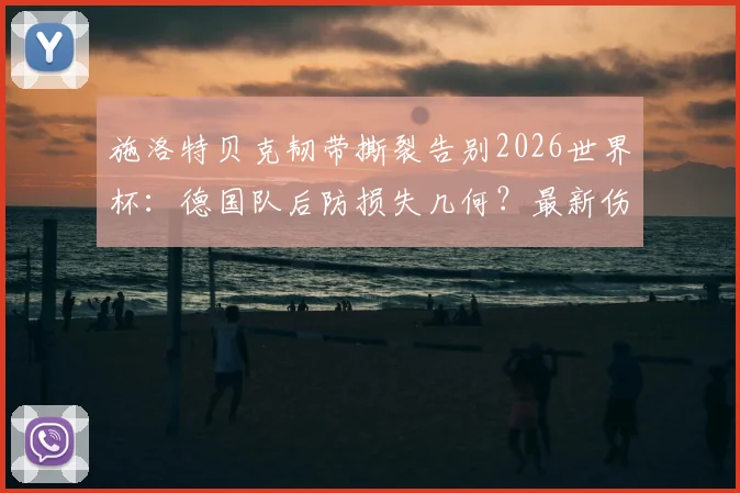 施洛特贝克韧带撕裂告别2026世界杯:德国队后防损失几何?最新伤情与影响深度解析