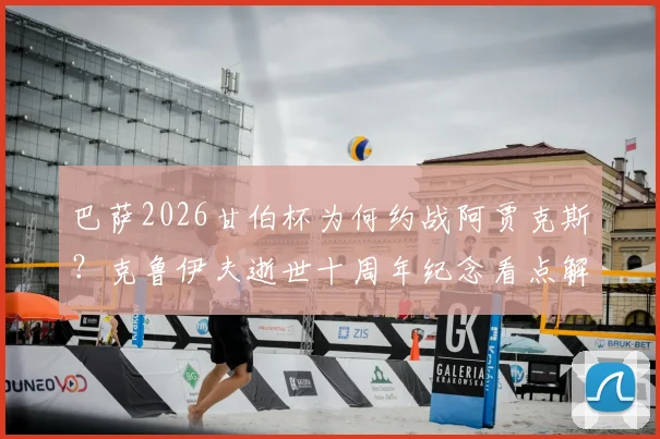 巴萨2026甘伯杯为何约战阿贾克斯？克鲁伊夫逝世十周年纪念看点解析