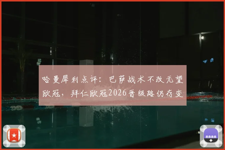 哈曼犀利点评：巴萨战术不改无望欧冠，拜仁欧冠2026晋级路仍存变数