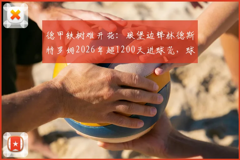 德甲铁树难开花：狼堡边锋林德斯特罗姆2026年超1200天进球荒，球队进攻为何陷入泥潭？
