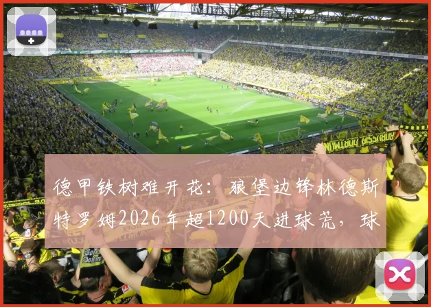 德甲铁树难开花：狼堡边锋林德斯特罗姆2026年超1200天进球荒，球队进攻为何陷入泥潭？
