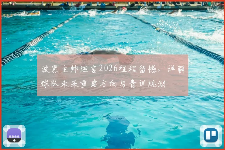 波黑主帅坦言2026征程留憾，详解球队未来重建方向与青训规划
